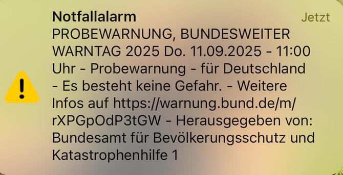 Notfallalarm
PROBEWARNUNG, BUNDESWEITER WARNTAG 2025 Do. 11.09.2025 - 11:00 Uhr - Probewarnung - für Deutschland
- Es besteht keine Gefahr. - Weitere Infos auf https://warnung.bund.de/m/ rXPGpOdP3tGW - Herausgegeben von:
Bundesamt für Bevölkerungsschutz und
Katastrophenhilfe 1
Jetzt